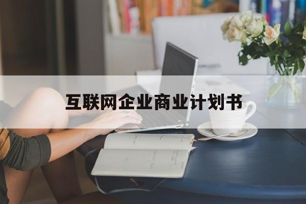 忻州市互联网企业商业计划书(互联网行业商业计划书侧重点)