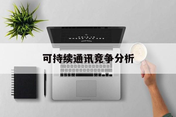 忻州市可持续通讯竞争分析(可持续竞争优势有哪些)