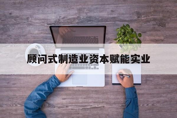 忻州市关于顾问式制造业资本赋能实业的信息