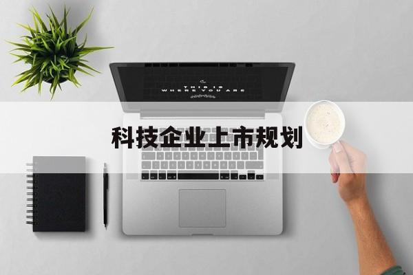 忻州市科技企业上市规划(大型科技企业 上市)