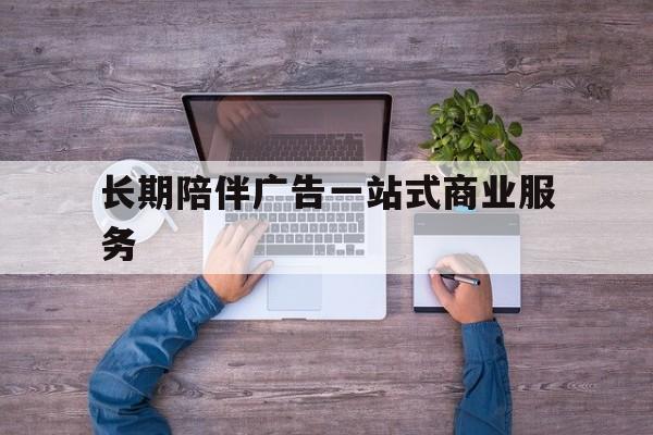 忻州市长期陪伴广告一站式商业服务的简单介绍