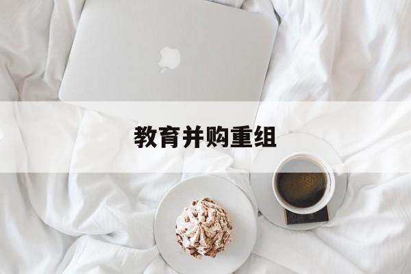 忻州市教育并购重组(近年并购重组经典案例)